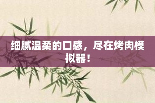细腻温柔的口感，尽在烤肉模拟器！