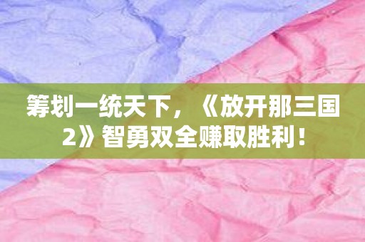 筹划一统天下，《放开那三国2》智勇双全赚取胜利！