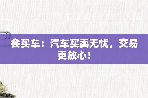 会买车：汽车买卖无忧，交易更放心！
