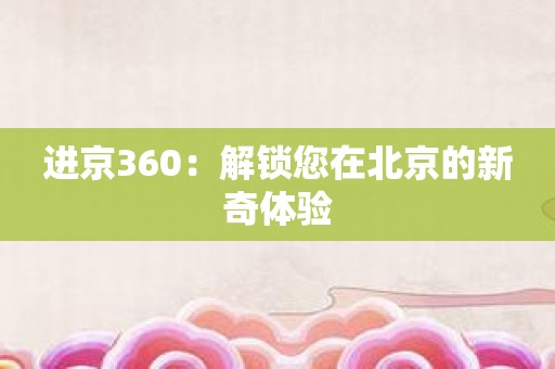 进京360：解锁您在北京的新奇体验