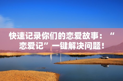 快速记录你们的恋爱故事：“恋爱记”一键解决问题！