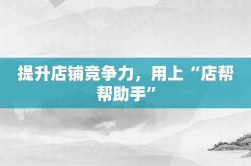 提升店铺竞争力，用上“店帮帮助手”