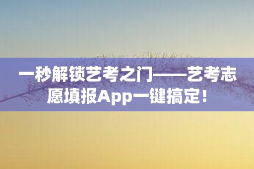 一秒解锁艺考之门——艺考志愿填报App一键搞定！