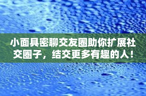 小面具密聊交友圈助你扩展社交圈子，结交更多有趣的人！