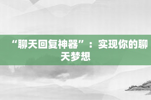 “聊天回复神器”：实现你的聊天梦想