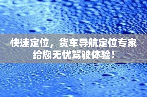 快速定位，货车导航定位专家给您无忧驾驶体验！