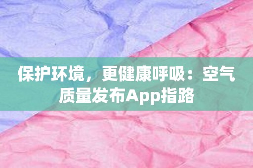 保护环境，更健康呼吸：空气质量发布App指路