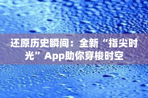 还原历史瞬间：全新“指尖时光”App助你穿梭时空