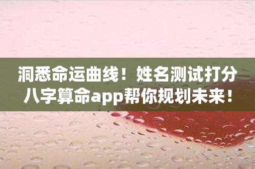 洞悉命运曲线！姓名测试打分八字算命app帮你规划未来！