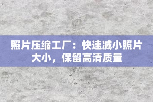 照片压缩工厂：快速减小照片大小，保留高清质量