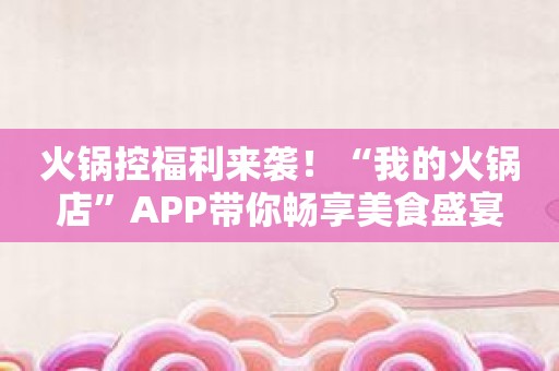 火锅控福利来袭！“我的火锅店”APP带你畅享美食盛宴