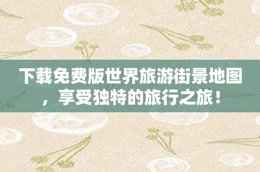 下载免费版世界旅游街景地图，享受独特的旅行之旅！