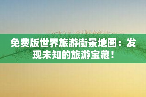 免费版世界旅游街景地图：发现未知的旅游宝藏！