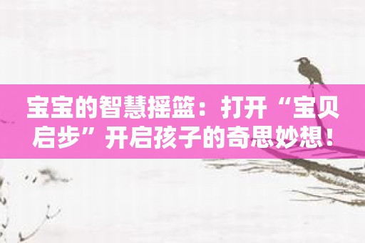 宝宝的智慧摇篮：打开“宝贝启步”开启孩子的奇思妙想！