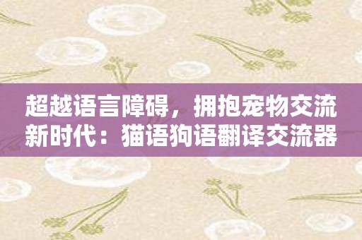 超越语言障碍，拥抱宠物交流新时代：猫语狗语翻译交流器