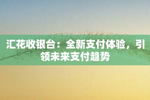 汇花收银台：全新支付体验，引领未来支付趋势