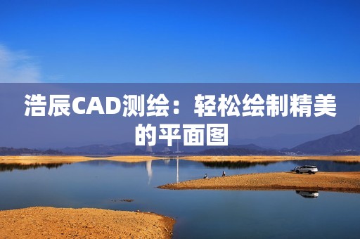 浩辰CAD测绘：轻松绘制精美的平面图
