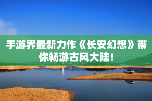 手游界最新力作《长安幻想》带你畅游古风大陆！
