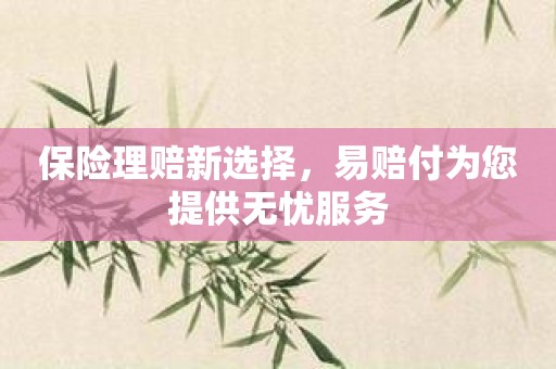 保险理赔新选择，易赔付为您提供无忧服务