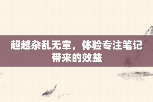 超越杂乱无章，体验专注笔记带来的效益