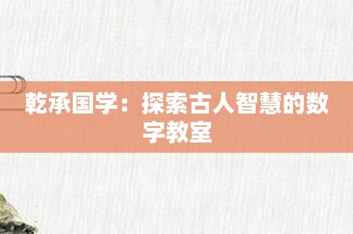 乾承国学：探索古人智慧的数字教室