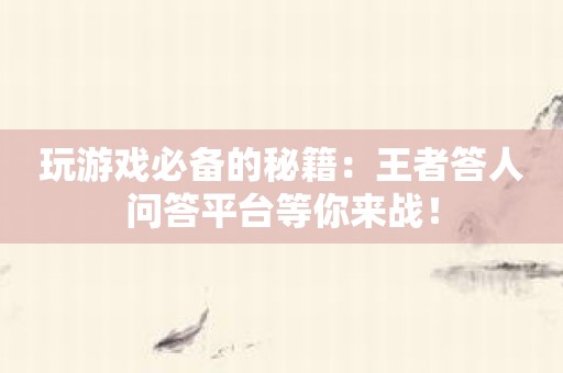 玩游戏必备的秘籍：王者答人问答平台等你来战！