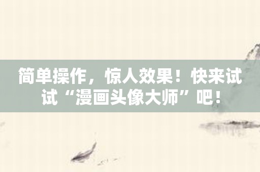 简单操作，惊人效果！快来试试“漫画头像大师”吧！