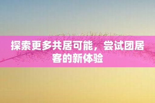 探索更多共居可能，尝试团居客的新体验
