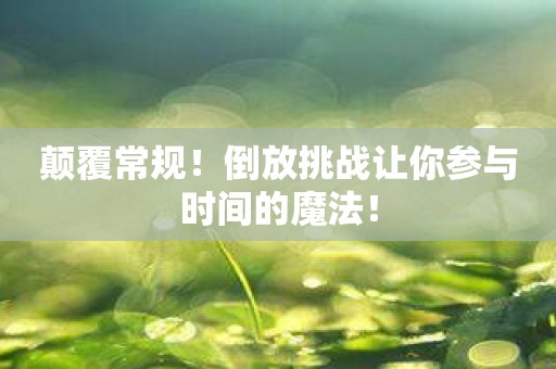 颠覆常规！倒放挑战让你参与时间的魔法！