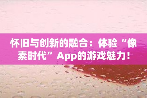 怀旧与创新的融合：体验“像素时代”App的游戏魅力！