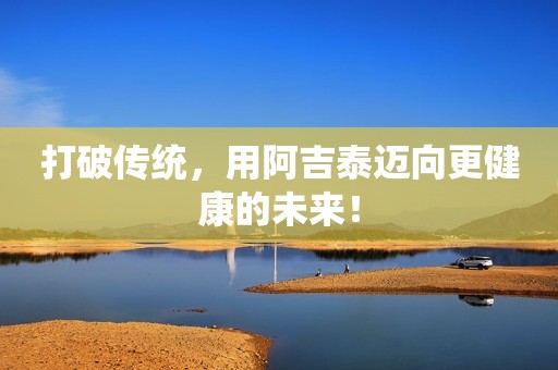 打破传统，用阿吉泰迈向更健康的未来！