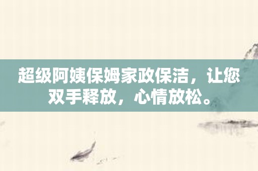 超级阿姨保姆家政保洁，让您双手释放，心情放松。