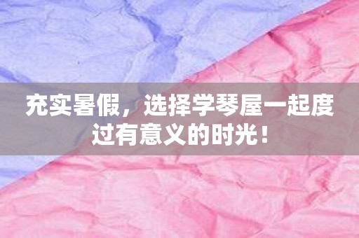 充实暑假，选择学琴屋一起度过有意义的时光！