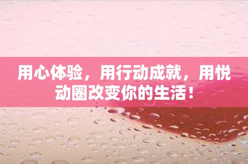用心体验，用行动成就，用悦动圈改变你的生活！