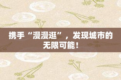 携手“漫漫逛”，发现城市的无限可能！