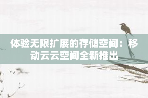 体验无限扩展的存储空间：移动云云空间全新推出