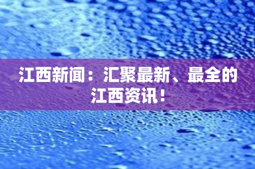 江西新闻：汇聚最新、最全的江西资讯！