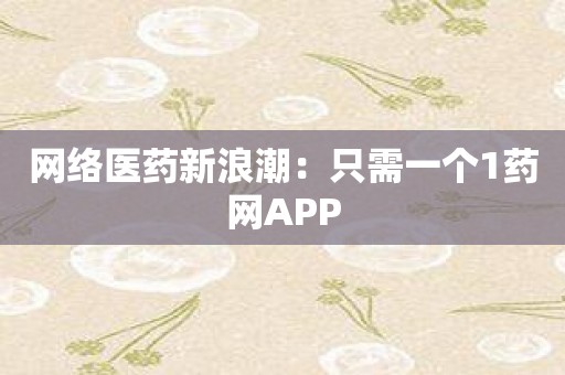 网络医药新浪潮：只需一个1药网APP