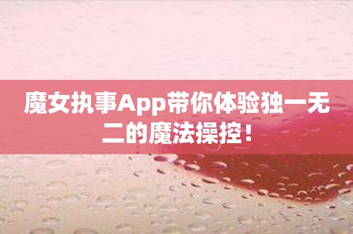 魔女执事App带你体验独一无二的魔法操控！