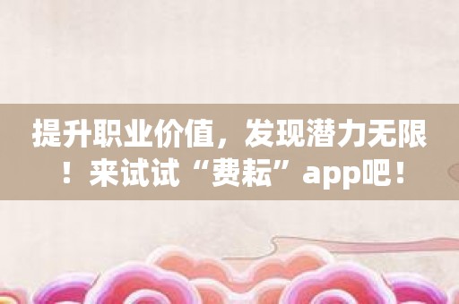 提升职业价值，发现潜力无限！来试试“费耘”app吧！