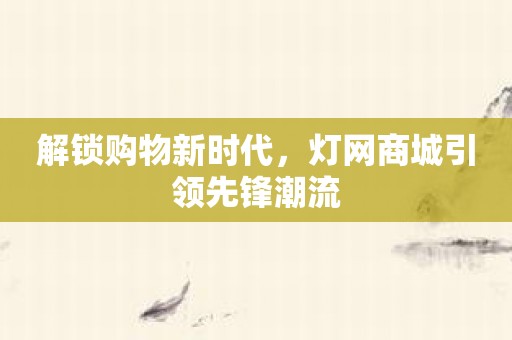 解锁购物新时代，灯网商城引领先锋潮流