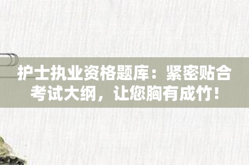 护士执业资格题库：紧密贴合考试大纲，让您胸有成竹！