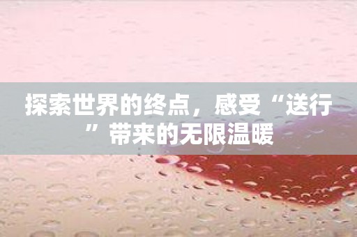 探索世界的终点，感受“送行”带来的无限温暖