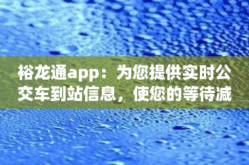 裕龙通app：为您提供实时公交车到站信息，使您的等待减少到最低程度！