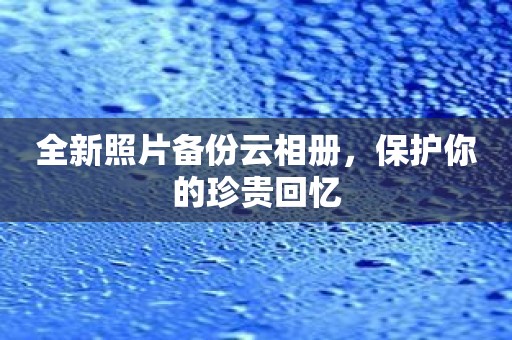 全新照片备份云相册，保护你的珍贵回忆