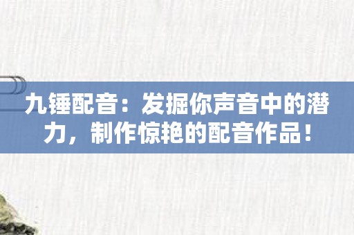 九锤配音：发掘你声音中的潜力，制作惊艳的配音作品！