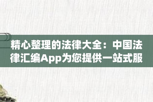 精心整理的法律大全：中国法律汇编App为您提供一站式服务