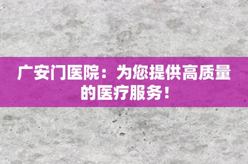 广安门医院：为您提供高质量的医疗服务！