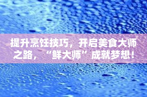 提升烹饪技巧，开启美食大师之路，“鲜大师”成就梦想！