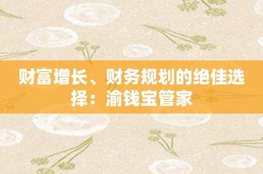 财富增长、财务规划的绝佳选择：渝钱宝管家